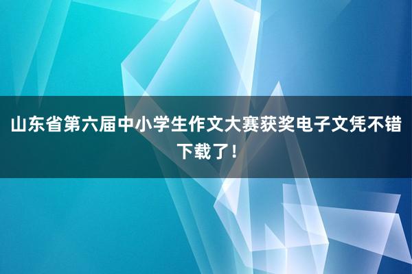 山东省第六届中小学生作文大赛获奖电子文凭不错下载了！