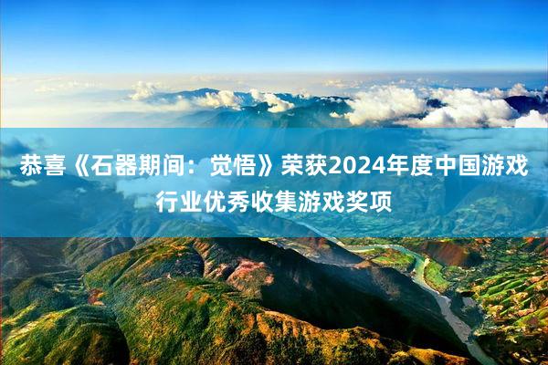 恭喜《石器期间：觉悟》荣获2024年度中国游戏行业优秀收集游戏奖项