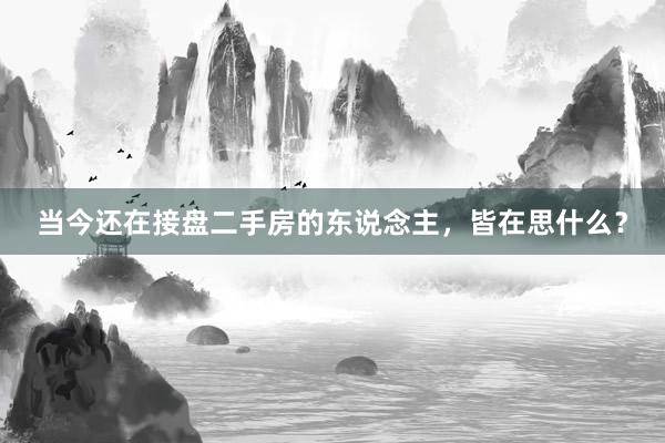 当今还在接盘二手房的东说念主，皆在思什么？